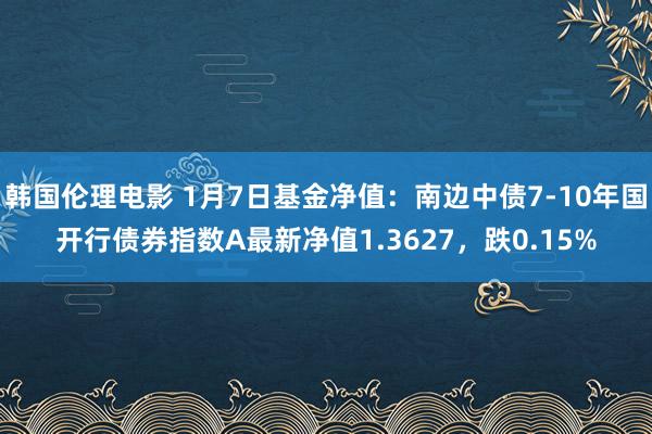 韩国伦理电影 1月7日基金净值：南边中债7-10年国开行债券指数A最新净值1.3627，跌0.15%
