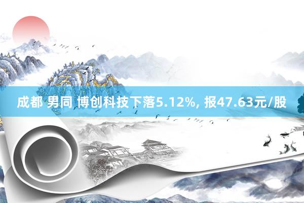 成都 男同 博创科技下落5.12%， 报47.63元/股