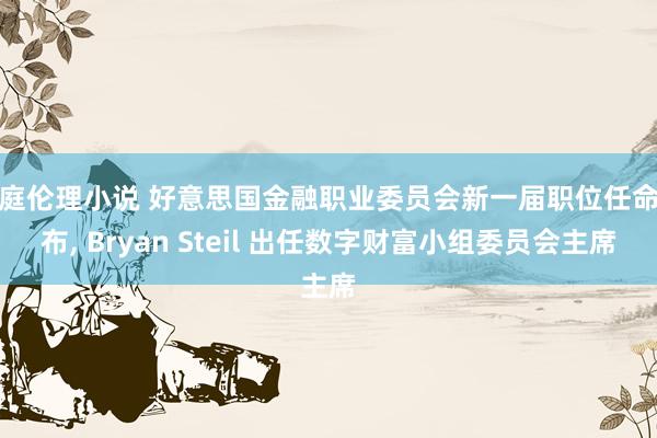家庭伦理小说 好意思国金融职业委员会新一届职位任命公布， Bryan Steil 出任数字财富小组委员会主席