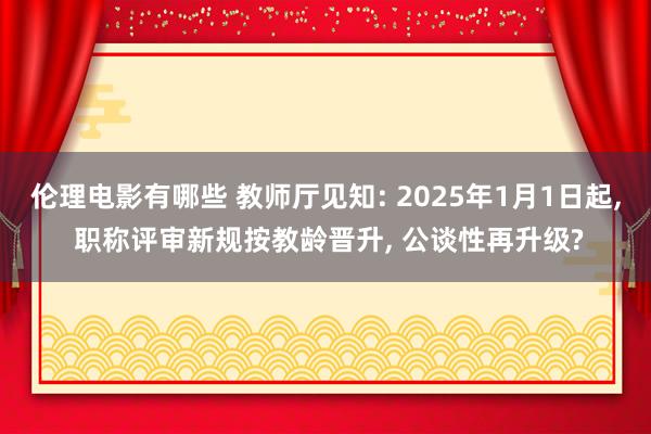 伦理电影有哪些 教师厅见知: 2025年1月1日起， 职称评审新规按教龄晋升， 公谈性再升级?