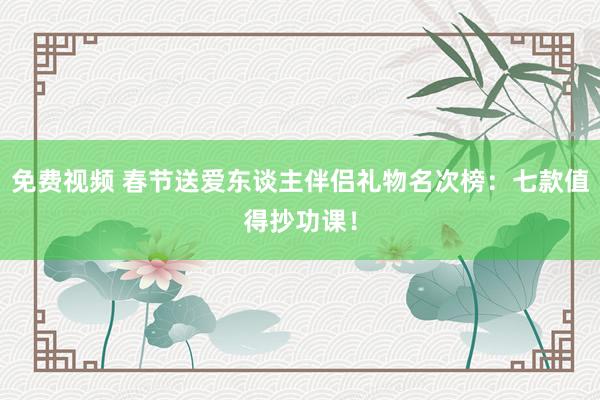 免费视频 春节送爱东谈主伴侣礼物名次榜：七款值得抄功课！