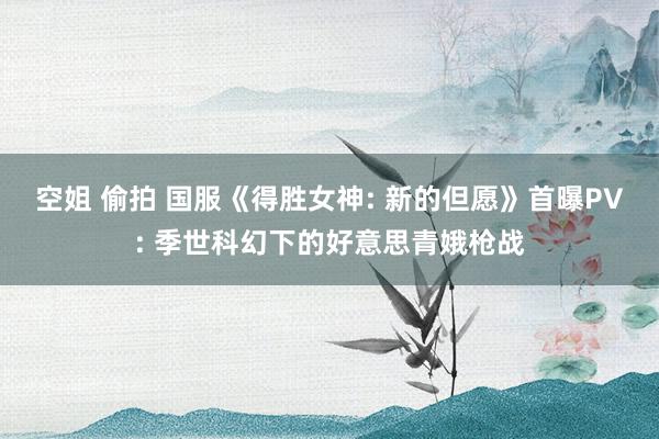 空姐 偷拍 国服《得胜女神: 新的但愿》首曝PV: 季世科幻下的好意思青娥枪战