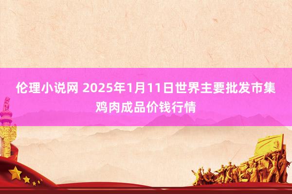 伦理小说网 2025年1月11日世界主要批发市集鸡肉成品价钱行情