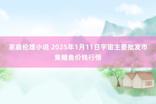 家庭伦理小说 2025年1月11日宇宙主要批发市集鳝鱼价钱行情