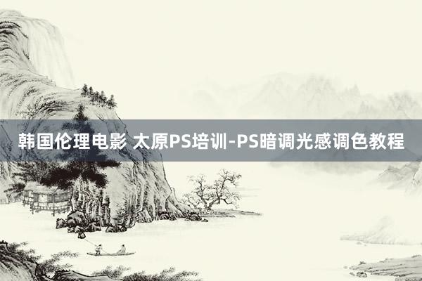 韩国伦理电影 太原PS培训-PS暗调光感调色教程
