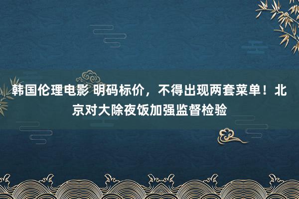 韩国伦理电影 明码标价，不得出现两套菜单！北京对大除夜饭加强监督检验