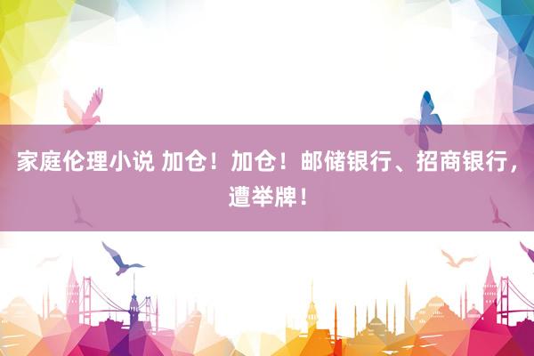 家庭伦理小说 加仓！加仓！邮储银行、招商银行，遭举牌！