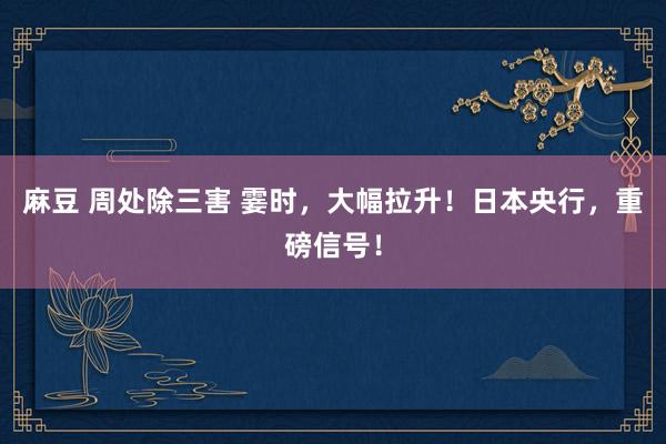 麻豆 周处除三害 霎时，大幅拉升！日本央行，重磅信号！