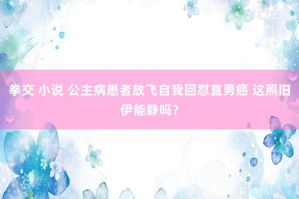拳交 小说 公主病患者放飞自我回怼直男癌 这照旧伊能静吗？