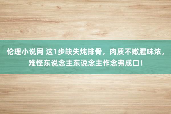 伦理小说网 这1步缺失炖排骨，肉质不嫩腥味浓，难怪东说念主东说念主作念弗成口！