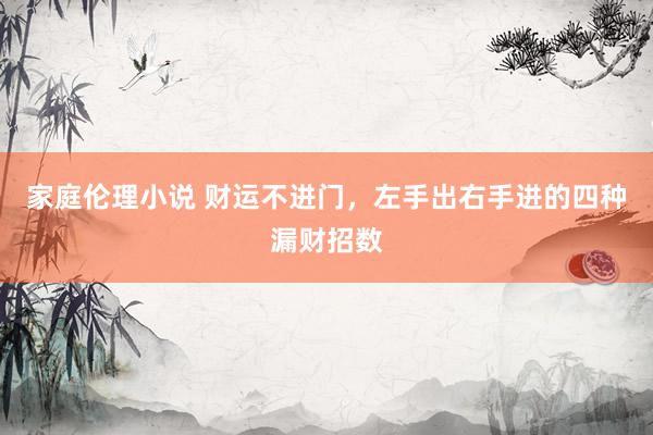 家庭伦理小说 财运不进门，左手出右手进的四种漏财招数