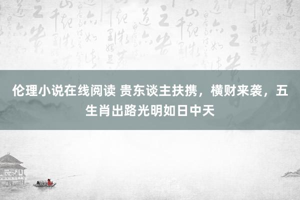 伦理小说在线阅读 贵东谈主扶携，横财来袭，五生肖出路光明如日中天