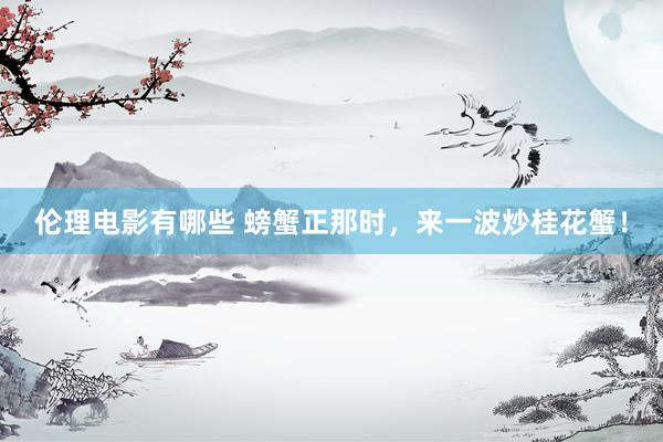 伦理电影有哪些 螃蟹正那时，来一波炒桂花蟹！
