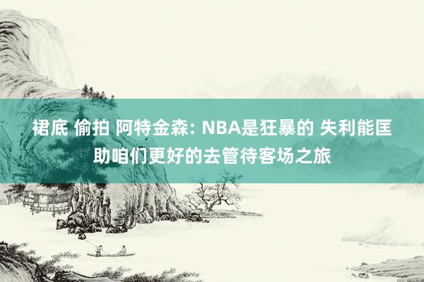 裙底 偷拍 阿特金森: NBA是狂暴的 失利能匡助咱们更好的去管待客场之旅