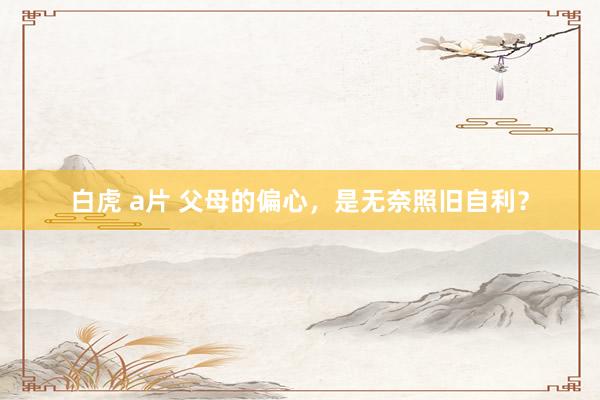 白虎 a片 父母的偏心，是无奈照旧自利？