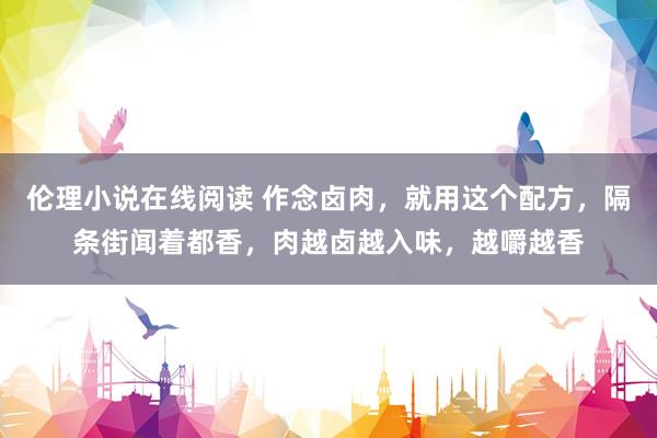 伦理小说在线阅读 作念卤肉，就用这个配方，隔条街闻着都香，肉越卤越入味，越嚼越香