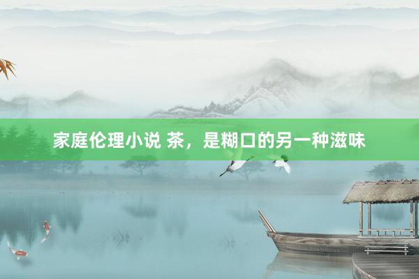 家庭伦理小说 茶，是糊口的另一种滋味