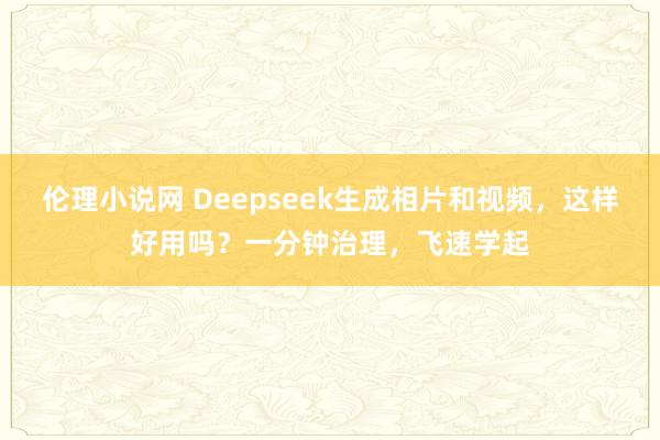 伦理小说网 Deepseek生成相片和视频，这样好用吗？一分钟治理，飞速学起