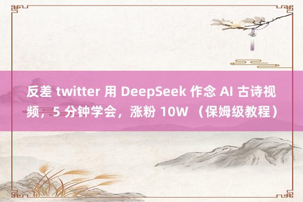 反差 twitter 用 DeepSeek 作念 AI 古诗视频，5 分钟学会，涨粉 10W （保姆级教程）