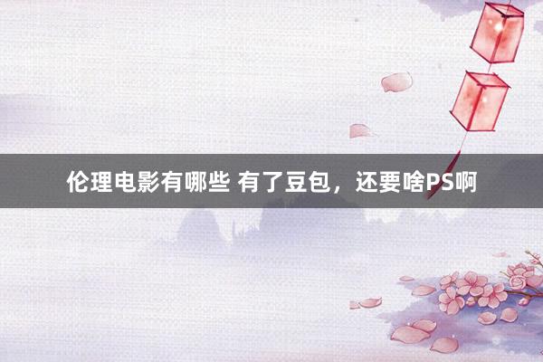 伦理电影有哪些 有了豆包，还要啥PS啊