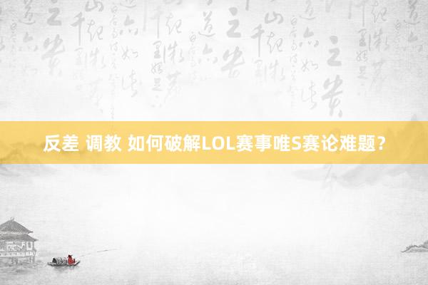 反差 调教 如何破解LOL赛事唯S赛论难题？