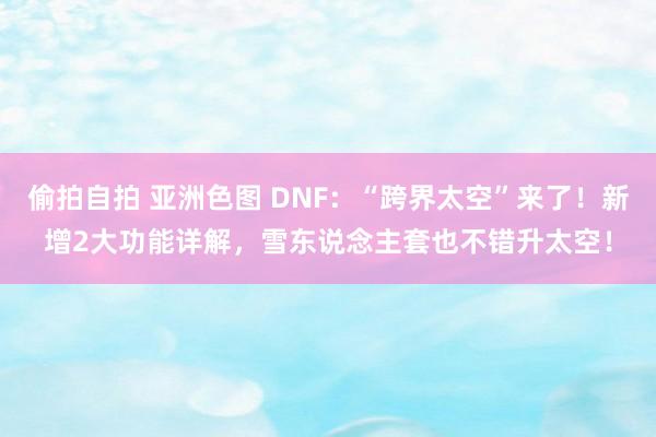 偷拍自拍 亚洲色图 DNF：“跨界太空”来了！新增2大功能详解，雪东说念主套也不错升太空！