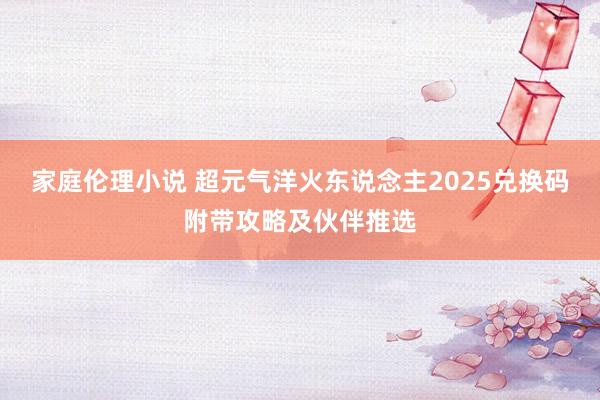 家庭伦理小说 超元气洋火东说念主2025兑换码附带攻略及伙伴推选