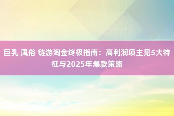 巨乳 風俗 链游淘金终极指南：高利润项主见5大特征与2025年爆款策略