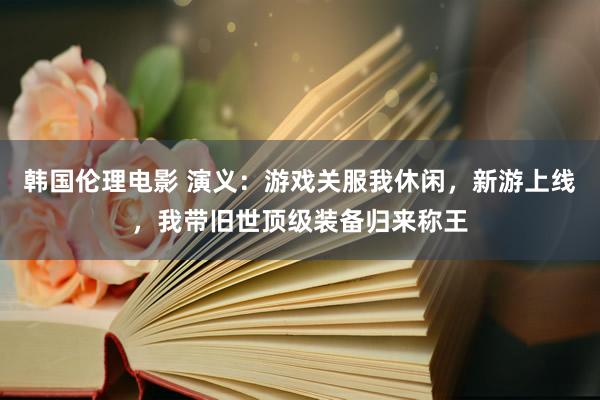 韩国伦理电影 演义：游戏关服我休闲，新游上线，我带旧世顶级装备归来称王