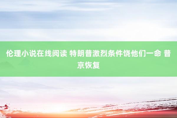 伦理小说在线阅读 特朗普激烈条件饶他们一命 普京恢复