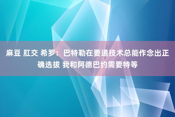 麻豆 肛交 希罗:巴特勒在要道技术总能作念出正确选拔 我和阿德巴约需要特等