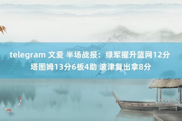 telegram 文爱 半场战报：绿军擢升篮网12分 塔图姆13分6板4助 波津复出拿8分