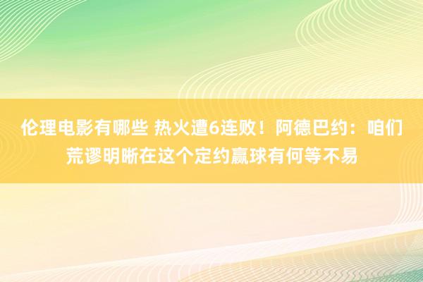 伦理电影有哪些 热火遭6连败！阿德巴约：咱们荒谬明晰在这个定约赢球有何等不易