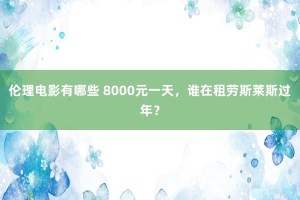 伦理电影有哪些 8000元一天，谁在租劳斯莱斯过年？