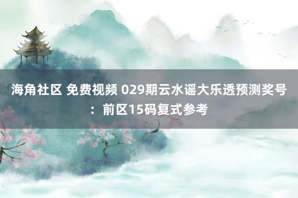 海角社区 免费视频 029期云水谣大乐透预测奖号：前区15码复式参考