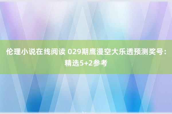 伦理小说在线阅读 029期鹰漫空大乐透预测奖号：精选5+2参考