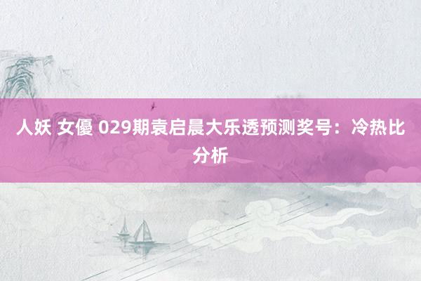 人妖 女優 029期袁启晨大乐透预测奖号：冷热比分析
