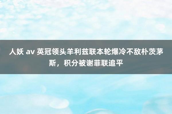 人妖 av 英冠领头羊利兹联本轮爆冷不敌朴茨茅斯，积分被谢菲联追平