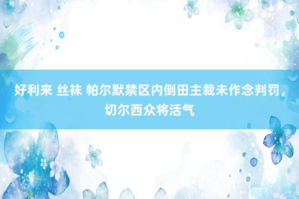 好利来 丝袜 帕尔默禁区内倒田主裁未作念判罚，切尔西众将活气