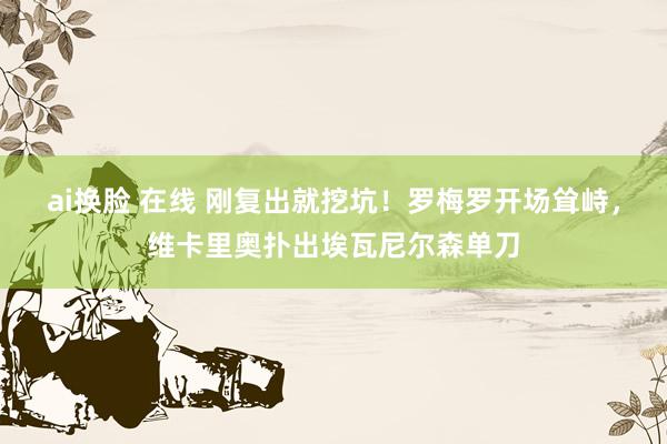 ai换脸 在线 刚复出就挖坑！罗梅罗开场耸峙，维卡里奥扑出埃瓦尼尔森单刀
