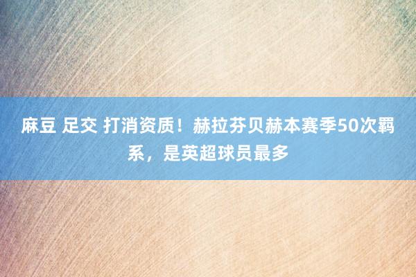 麻豆 足交 打消资质！赫拉芬贝赫本赛季50次羁系，是英超球员最多