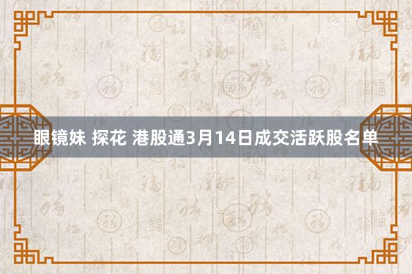 眼镜妹 探花 港股通3月14日成交活跃股名单