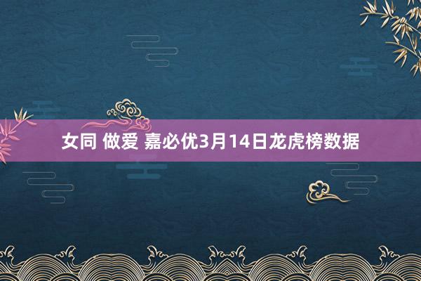 女同 做爱 嘉必优3月14日龙虎榜数据