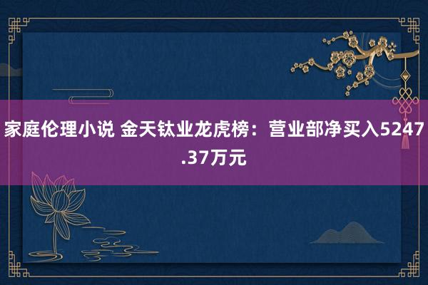 家庭伦理小说 金天钛业龙虎榜：营业部净买入5247.37万元