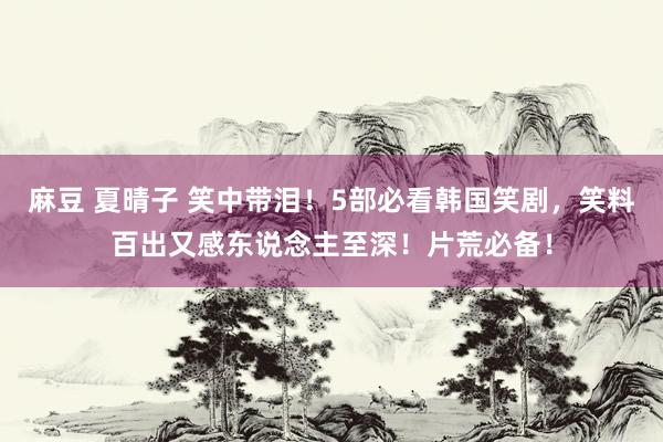 麻豆 夏晴子 笑中带泪！5部必看韩国笑剧，笑料百出又感东说念主至深！片荒必备！