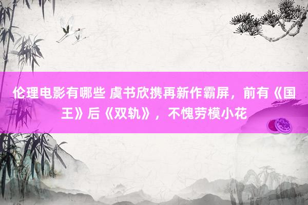 伦理电影有哪些 虞书欣携再新作霸屏，前有《国王》后《双轨》，不愧劳模小花