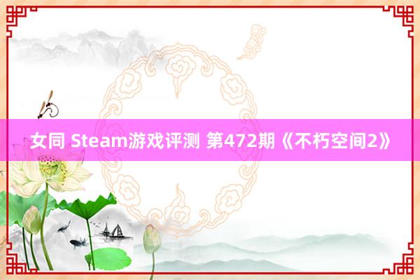 女同 Steam游戏评测 第472期《不朽空间2》