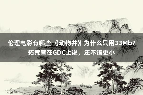 伦理电影有哪些 《动物井》为什么只用33Mb？拓荒者在GDC上说，还不错更小