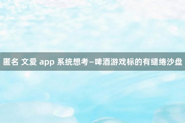 匿名 文爱 app 系统想考—啤酒游戏标的有缱绻沙盘
