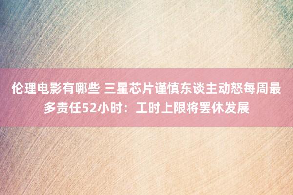 伦理电影有哪些 三星芯片谨慎东谈主动怒每周最多责任52小时：工时上限将罢休发展